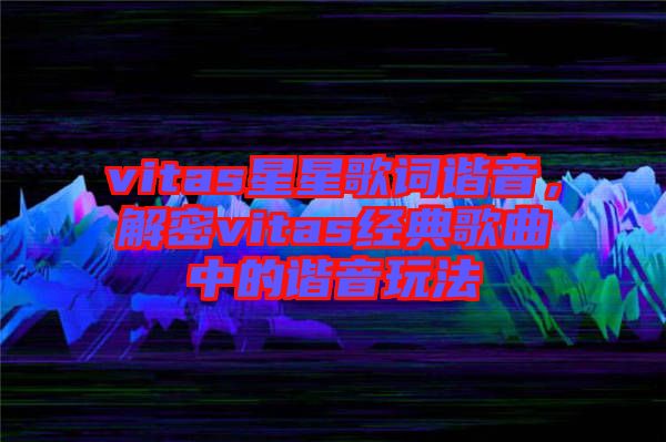 vitas星星歌詞諧音，解密vitas經(jīng)典歌曲中的諧音玩法