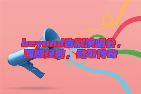 beyond告別演唱會(huì)，回顧經(jīng)典，致敬傳奇