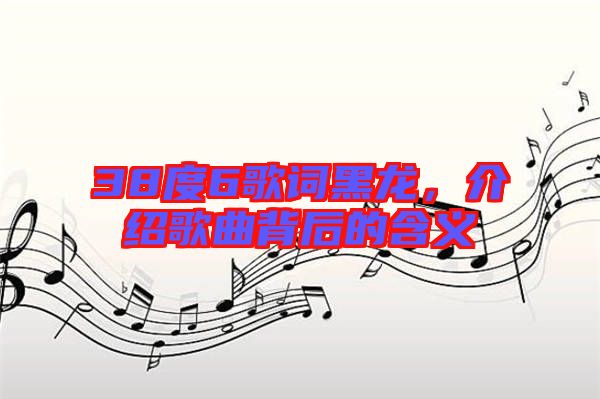 38度6歌詞黑龍，介紹歌曲背后的含義