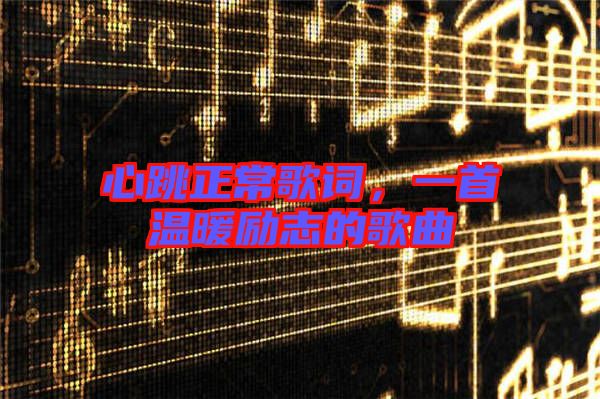 心跳正常歌詞，一首溫暖勵(lì)志的歌曲
