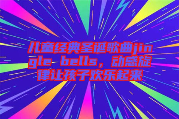 兒童經(jīng)典圣誕歌曲jingle bells，動(dòng)感旋律讓孩子歡樂(lè)起來(lái)
