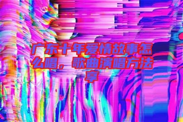 廣東十年愛情故事怎么唱，歌曲演唱方法享