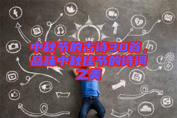 中秋節(jié)的古詩(shī)30首，品味中秋佳節(jié)的詩(shī)詞之美
