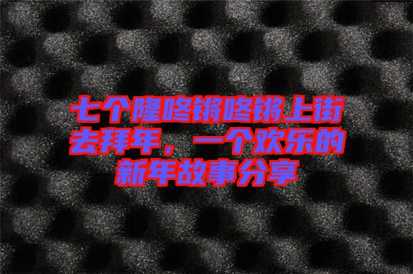 七個隆咚鏘咚鏘上街去拜年，一個歡樂的新年故事分享