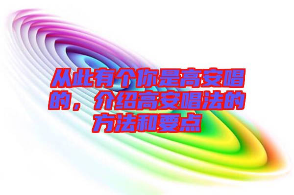 從此有個(gè)你是高安唱的，介紹高安唱法的方法和要點(diǎn)