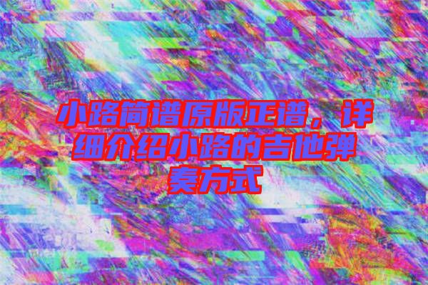 小路簡(jiǎn)譜原版正譜，詳細(xì)介紹小路的吉他彈奏方式