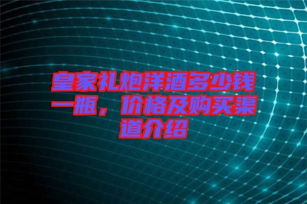 皇家禮炮洋酒多少錢一瓶，價(jià)格及購買渠道介紹