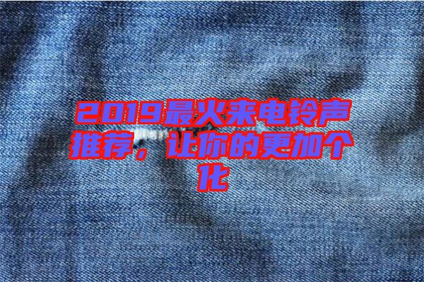 2019最火來(lái)電鈴聲推薦，讓你的更加個(gè)化