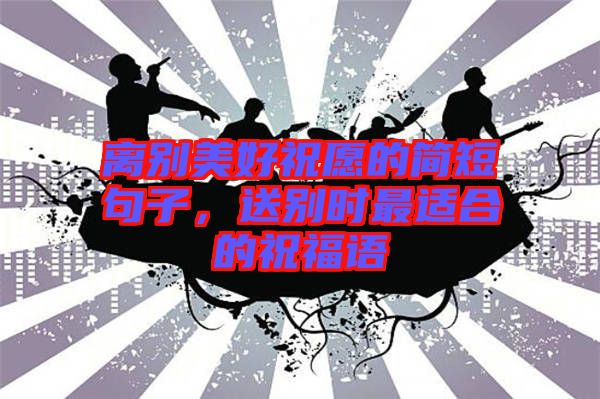 離別美好祝愿的簡短句子，送別時(shí)最適合的祝福語