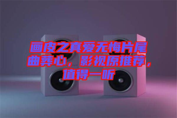 畫皮之真愛無悔片尾曲葬心，影視原推薦，值得一聽