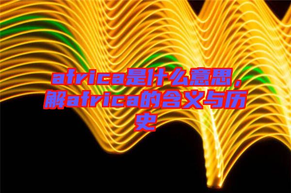 africa是什么意思，解africa的含義與歷史