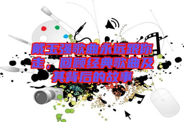 戴玉強歌曲永遠跟你走，回顧經(jīng)典歌曲及其背后的故事