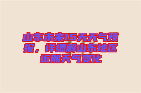 山東未來15天天氣預(yù)報(bào)，詳細(xì)解山東地區(qū)近期天氣變化