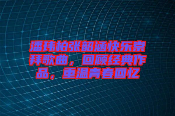 潘瑋柏張韶涵快樂(lè)崇拜歌曲，回顧經(jīng)典作品，重溫青春回憶
