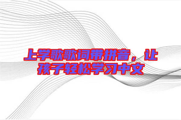 上學(xué)歌歌詞帶拼音，讓孩子輕松學(xué)習(xí)中文
