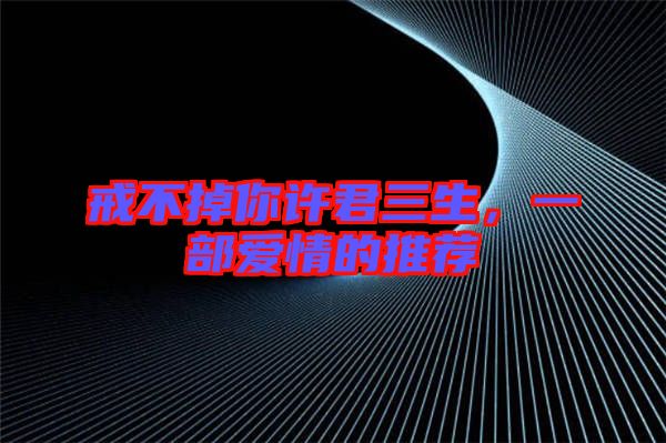 戒不掉你許君三生，一部愛情的推薦