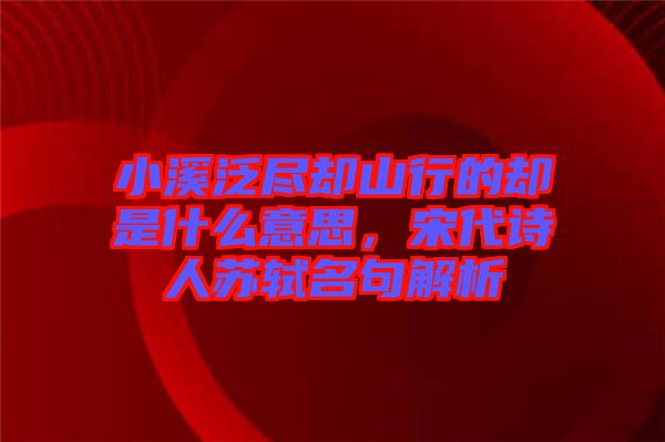 小溪泛盡卻山行的卻是什么意思，宋代詩人蘇軾名句解析