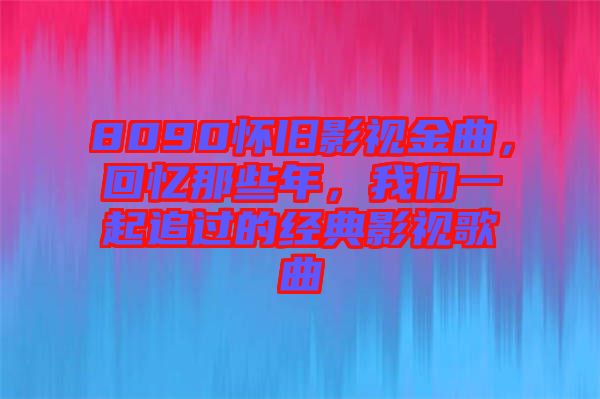 8090懷舊影視金曲，回憶那些年，我們一起追過(guò)的經(jīng)典影視歌曲
