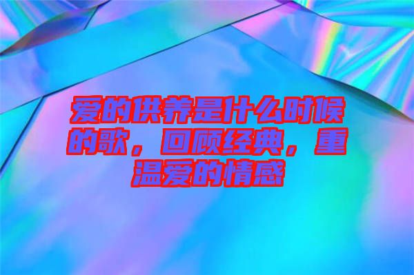 愛的供養(yǎng)是什么時(shí)候的歌，回顧經(jīng)典，重溫愛的情感