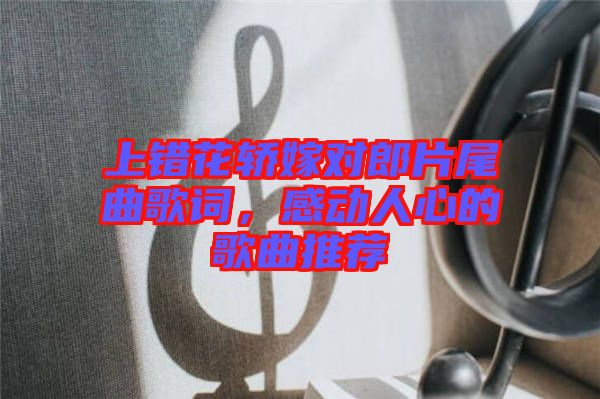 上錯(cuò)花轎嫁對(duì)郎片尾曲歌詞，感動(dòng)人心的歌曲推薦