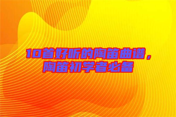 10首好聽的陶笛曲譜，陶笛初學者必備