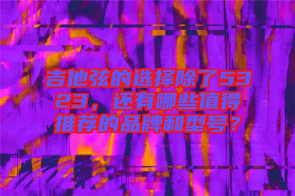 吉他弦的選擇除了5323，還有哪些值得推薦的品牌和型號(hào)？