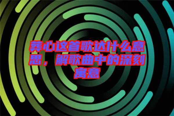葬心這首歌達(dá)什么意思，解歌曲中的深刻寓意