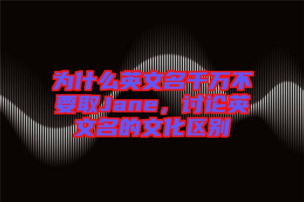 為什么英文名千萬不要取Jane，討論英文名的文化區(qū)別