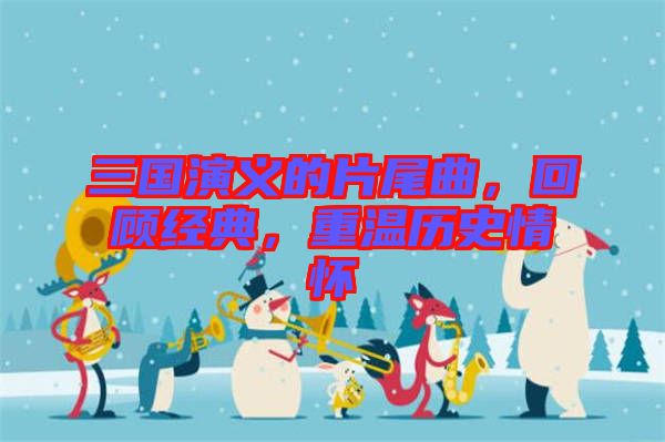 三國演義的片尾曲，回顧經(jīng)典，重溫歷史情懷