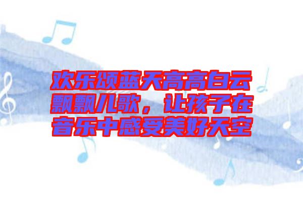 歡樂頌藍(lán)天高高白云飄飄兒歌，讓孩子在音樂中感受美好天空