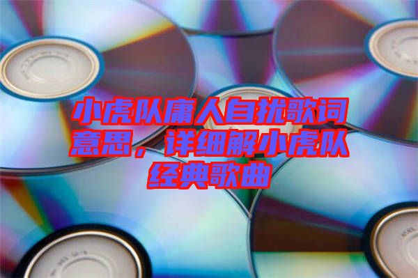 小虎隊(duì)庸人自擾歌詞意思，詳細(xì)解小虎隊(duì)經(jīng)典歌曲