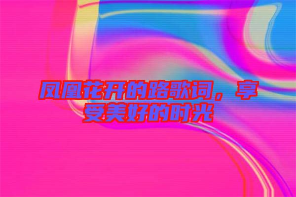 鳳凰花開的路歌詞，享受美好的時(shí)光