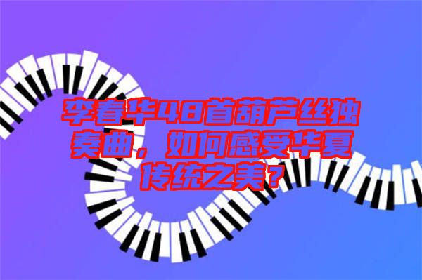李春華48首葫蘆絲獨(dú)奏曲，如何感受華夏傳統(tǒng)之美？