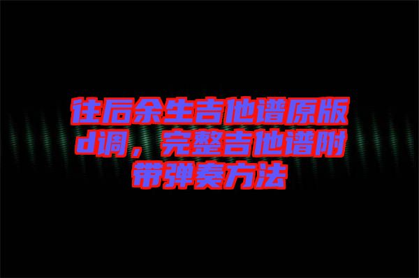往后余生吉他譜原版d調，完整吉他譜附帶彈奏方法