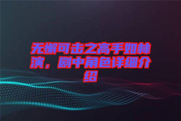 無懈可擊之高手如林演，劇中角色詳細介紹