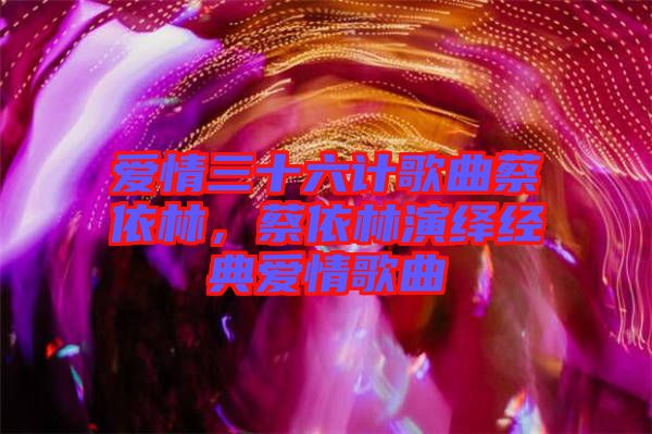 愛情三十六計歌曲蔡依林，蔡依林演繹經(jīng)典愛情歌曲