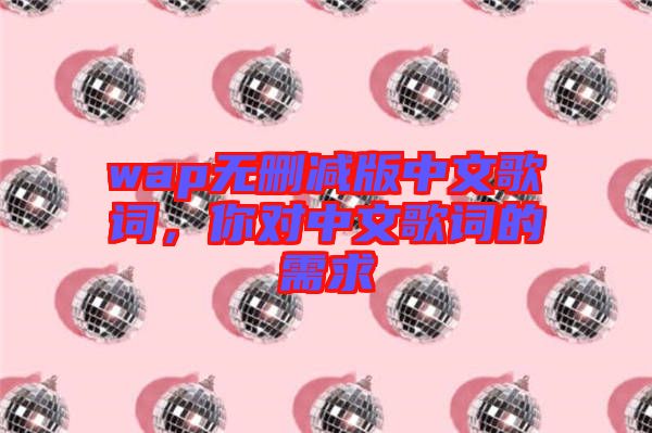 wap無(wú)刪減版中文歌詞，你對(duì)中文歌詞的需求