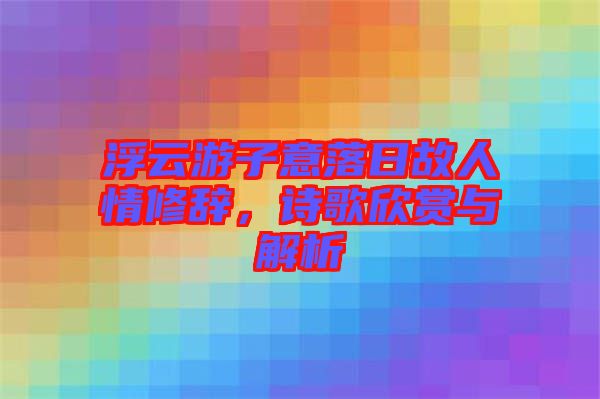 浮云游子意落日故人情修辭，詩歌欣賞與解析