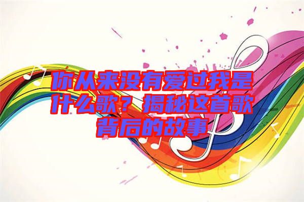 你從來沒有愛過我是什么歌？揭秘這首歌背后的故事