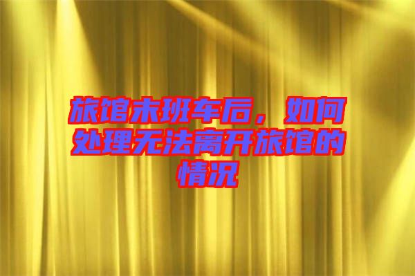 旅館末班車后，如何處理無(wú)法離開(kāi)旅館的情況