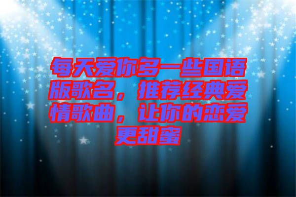 每天愛你多一些國語版歌名，推薦經(jīng)典愛情歌曲，讓你的戀愛更甜蜜