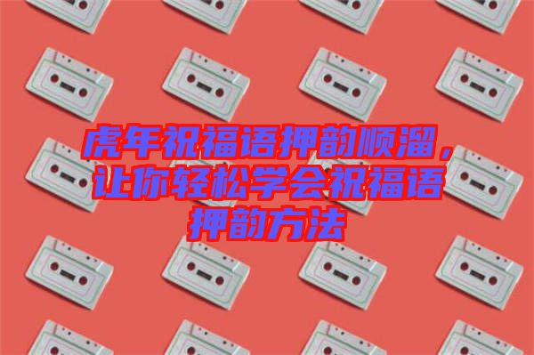 虎年祝福語押韻順溜，讓你輕松學會祝福語押韻方法