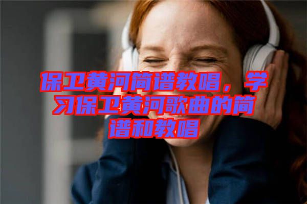 保衛(wèi)黃河簡譜教唱，學習保衛(wèi)黃河歌曲的簡譜和教唱