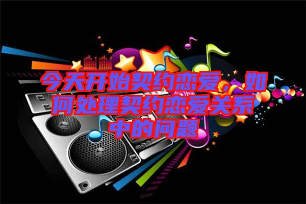 今天開(kāi)始契約戀愛(ài)，如何處理契約戀愛(ài)關(guān)系中的問(wèn)題