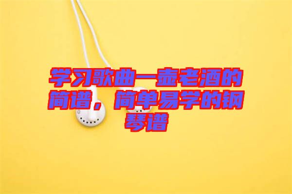 學(xué)習(xí)歌曲一壺老酒的簡譜，簡單易學(xué)的鋼琴譜