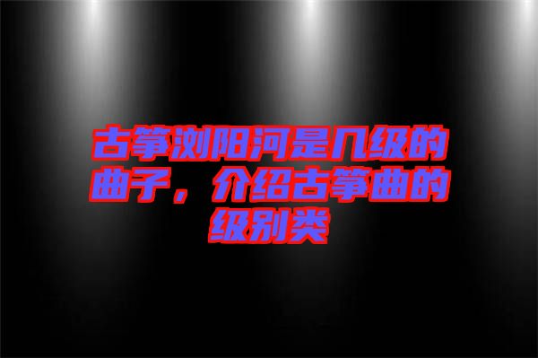 古箏瀏陽河是幾級的曲子，介紹古箏曲的級別類