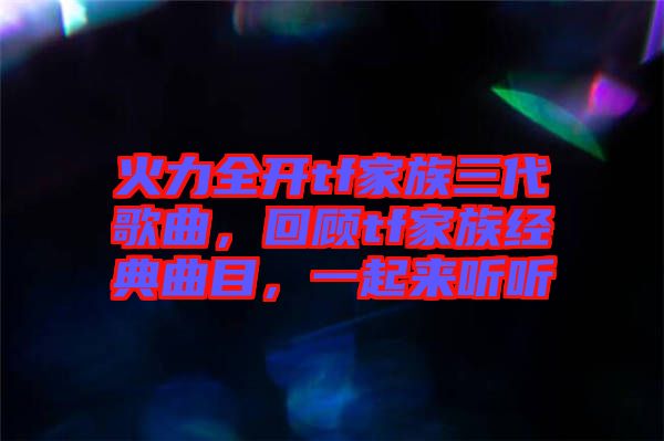 火力全開tf家族三代歌曲，回顧tf家族經(jīng)典曲目，一起來聽聽
