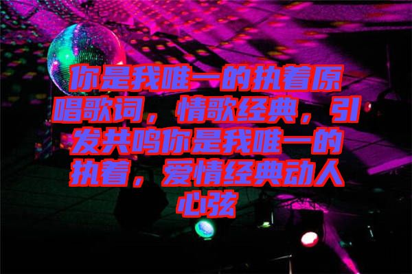 你是我唯一的執(zhí)著原唱歌詞，情歌經(jīng)典，引發(fā)共鳴你是我唯一的執(zhí)著，愛(ài)情經(jīng)典動(dòng)人心弦