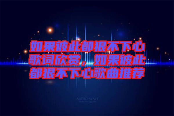 如果彼此都狠不下心歌詞欣賞，如果彼此都狠不下心歌曲推薦