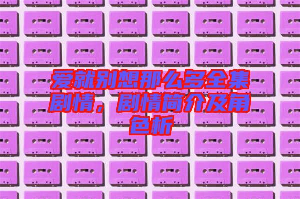 愛就別想那么多全集劇情，劇情簡介及角色析